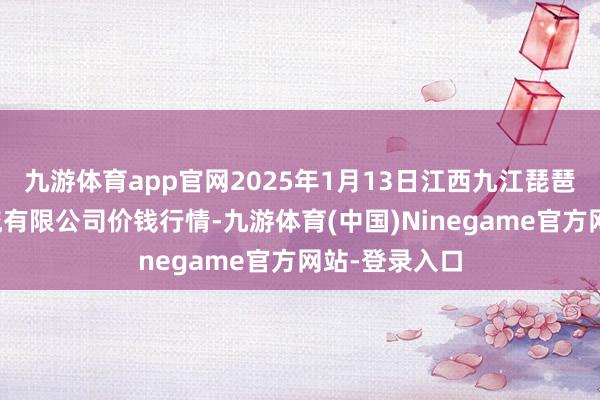 九游体育app官网2025年1月13日江西九江琵琶湖农居品物流有限公司价钱行情-九游体育(中国)Ninegame官方网站-登录入口