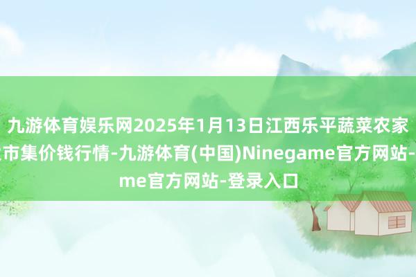 九游体育娱乐网2025年1月13日江西乐平蔬菜农家具批发大市集价钱行情-九游体育(中国)Ninegame官方网站-登录入口