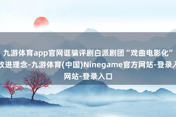 九游体育app官网诓骗评剧白派剧团“戏曲电影化”的改进理念-九游体育(中国)Ninegame官方网站-登录入口