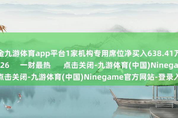 现金九游体育app平台1家机构专用席位净买入638.41万元    0  07-02 16:26     一财最热      点击关闭-九游体育(中国)Ninegame官方网站-登录入口