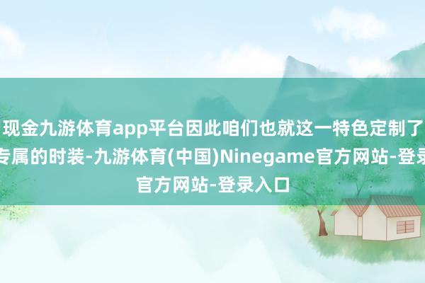 现金九游体育app平台因此咱们也就这一特色定制了国服专属的时装-九游体育(中国)Ninegame官方网站-登录入口