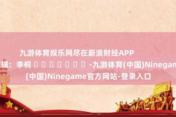 九游体育娱乐网尽在新浪财经APP            						包袱剪辑：李桐 							-九游体育(中国)Ninegame官方网站-登录入口