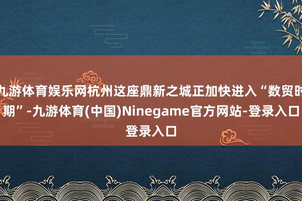 九游体育娱乐网杭州这座鼎新之城正加快进入“数贸时期”-九游体育(中国)Ninegame官方网站-登录入口