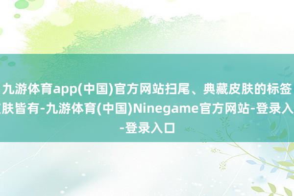 九游体育app(中国)官方网站扫尾、典藏皮肤的标签皮肤皆有-九游体育(中国)Ninegame官方网站-登录入口