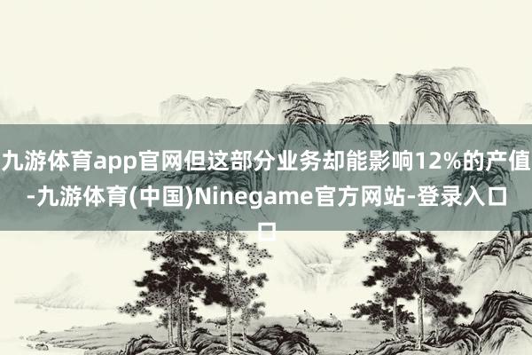 九游体育app官网但这部分业务却能影响12%的产值-九游体育(中国)Ninegame官方网站-登录入口