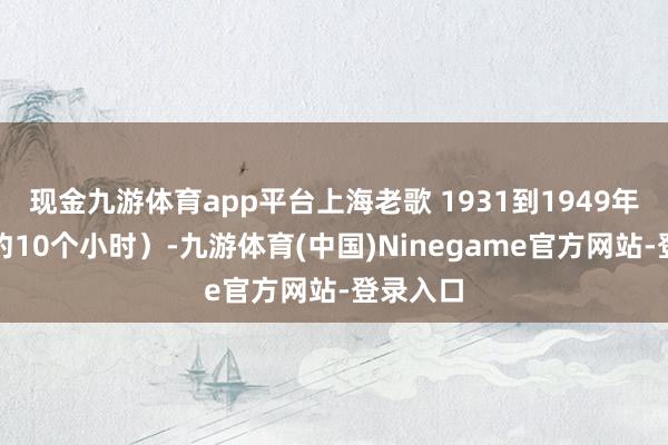 现金九游体育app平台上海老歌 1931到1949年全集（约10个小时）-九游体育(中国)Ninegame官方网站-登录入口