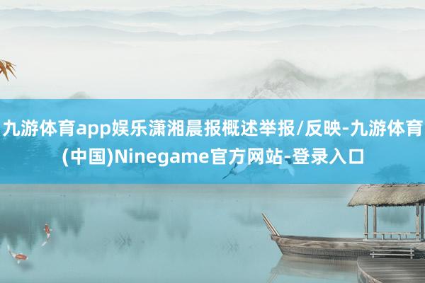 九游体育app娱乐潇湘晨报概述举报/反映-九游体育(中国)Ninegame官方网站-登录入口