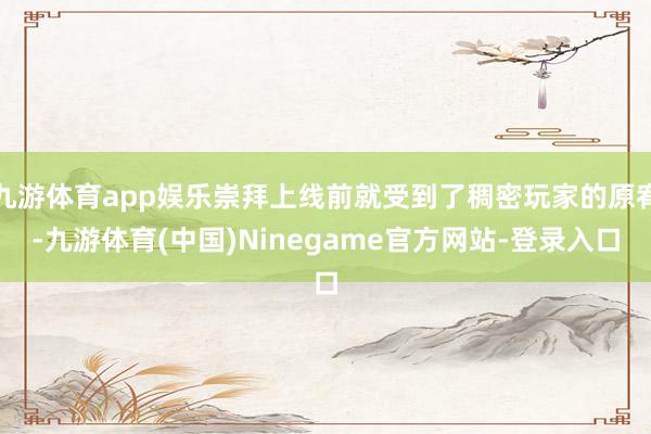 九游体育app娱乐崇拜上线前就受到了稠密玩家的原宥-九游体育(中国)Ninegame官方网站-登录入口