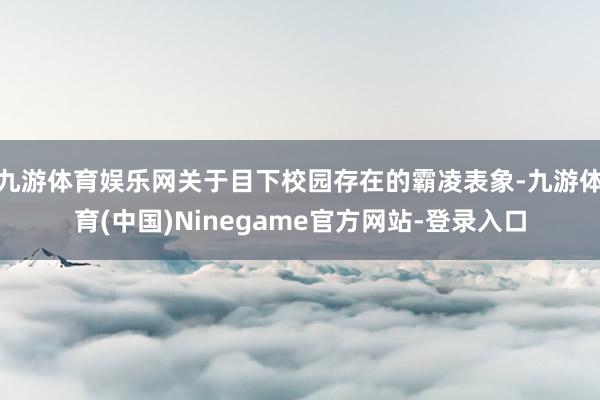 九游体育娱乐网关于目下校园存在的霸凌表象-九游体育(中国)Ninegame官方网站-登录入口