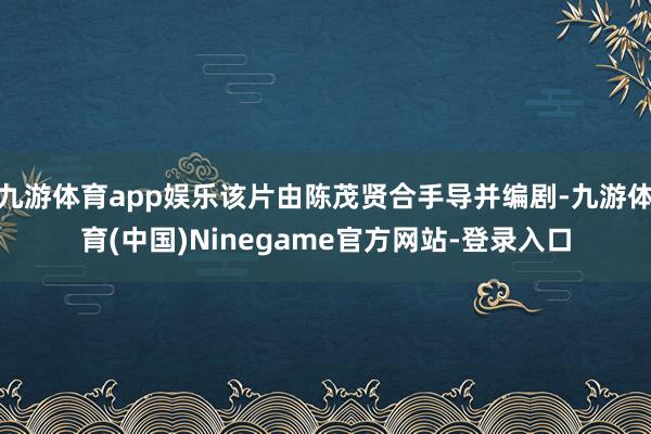 九游体育app娱乐该片由陈茂贤合手导并编剧-九游体育(中国)Ninegame官方网站-登录入口
