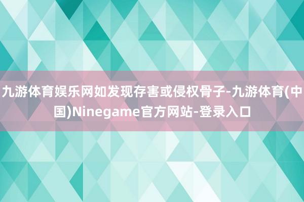 九游体育娱乐网如发现存害或侵权骨子-九游体育(中国)Ninegame官方网站-登录入口