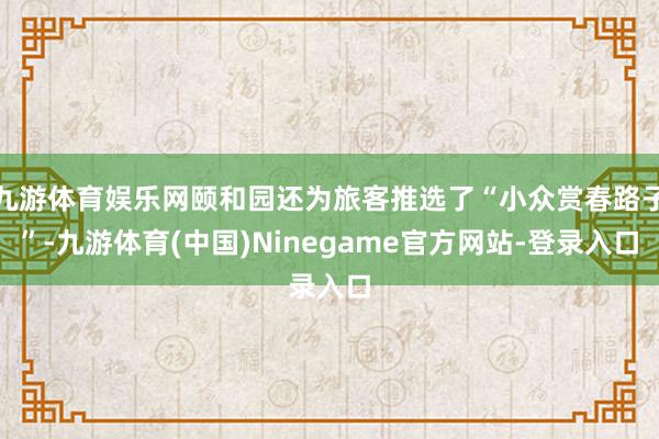 九游体育娱乐网颐和园还为旅客推选了“小众赏春路子”-九游体育(中国)Ninegame官方网站-登录入口