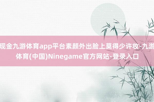 现金九游体育app平台素颜外出脸上莫得少许妆-九游体育(中国)Ninegame官方网站-登录入口