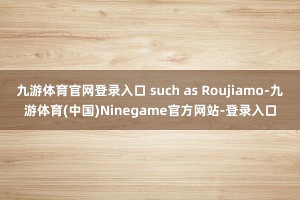 九游体育官网登录入口 such as Roujiamo-九游体育(中国)Ninegame官方网站-登录入口