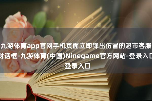 九游体育app官网手机页面立即弹出仿冒的超市客服对话框-九游体育(中国)Ninegame官方网站-登录入口