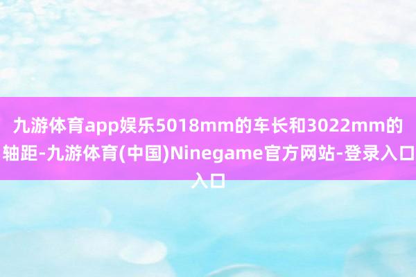 九游体育app娱乐5018mm的车长和3022mm的轴距-九游体育(中国)Ninegame官方网站-登录入口