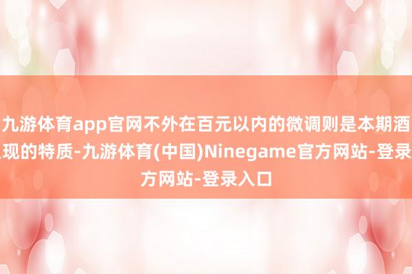 九游体育app官网不外在百元以内的微调则是本期酒价呈现的特质-九游体育(中国)Ninegame官方网站-登录入口