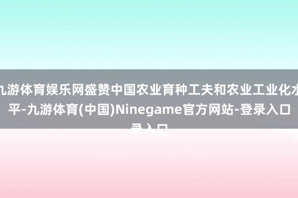 九游体育娱乐网盛赞中国农业育种工夫和农业工业化水平-九游体育(中国)Ninegame官方网站-登录入口