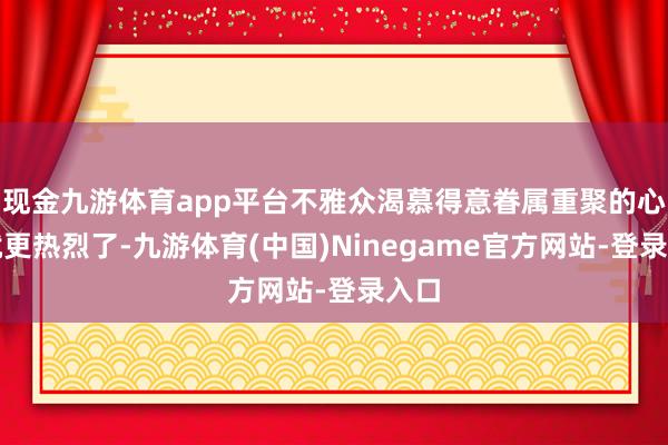 现金九游体育app平台不雅众渴慕得意眷属重聚的心愿就更热烈了-九游体育(中国)Ninegame官方网站-登录入口