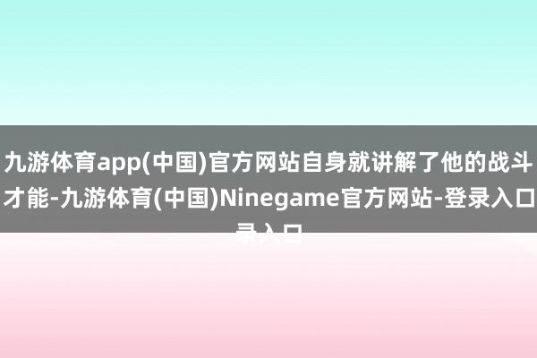 九游体育app(中国)官方网站自身就讲解了他的战斗才能-九游体育(中国)Ninegame官方网站-登录入口