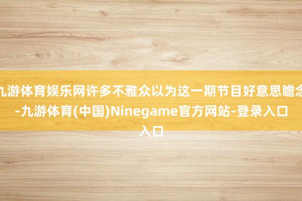 九游体育娱乐网许多不雅众以为这一期节目好意思瞻念-九游体育(中国)Ninegame官方网站-登录入口