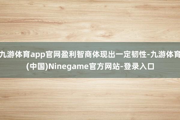 九游体育app官网盈利智商体现出一定韧性-九游体育(中国)Ninegame官方网站-登录入口