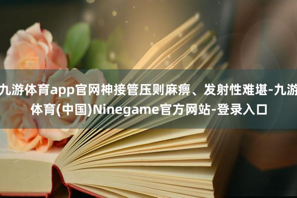 九游体育app官网神接管压则麻痹、发射性难堪-九游体育(中国)Ninegame官方网站-登录入口