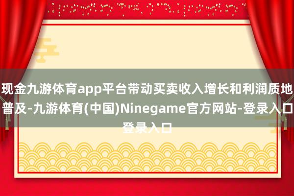 现金九游体育app平台带动买卖收入增长和利润质地普及-九游体育(中国)Ninegame官方网站-登录入口
