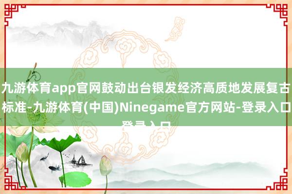 九游体育app官网鼓动出台银发经济高质地发展复古标准-九游体育(中国)Ninegame官方网站-登录入口