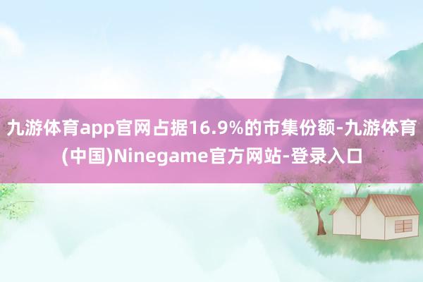 九游体育app官网占据16.9%的市集份额-九游体育(中国)Ninegame官方网站-登录入口