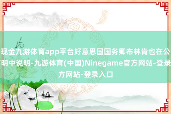 现金九游体育app平台好意思国国务卿布林肯也在公开声明中说明-九游体育(中国)Ninegame官方网站-登录入口