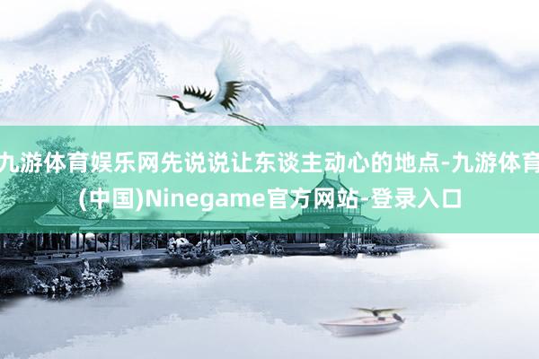 九游体育娱乐网先说说让东谈主动心的地点-九游体育(中国)Ninegame官方网站-登录入口