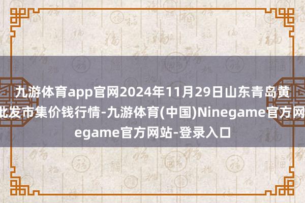 九游体育app官网2024年11月29日山东青岛黄河路农产物批发市集价钱行情-九游体育(中国)Ninegame官方网站-登录入口