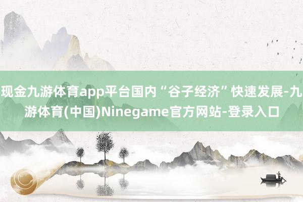 现金九游体育app平台国内“谷子经济”快速发展-九游体育(中国)Ninegame官方网站-登录入口