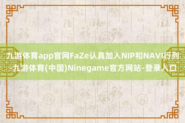九游体育app官网FaZe认真加入NIP和NAVI行列-九游体育(中国)Ninegame官方网站-登录入口
