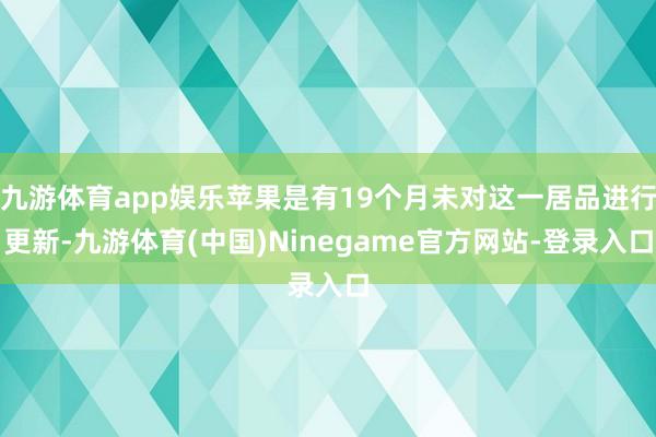 九游体育app娱乐苹果是有19个月未对这一居品进行更新-九游体育(中国)Ninegame官方网站-登录入口