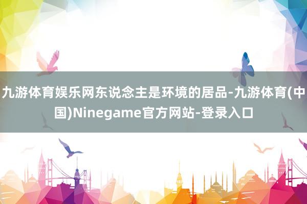 九游体育娱乐网东说念主是环境的居品-九游体育(中国)Ninegame官方网站-登录入口