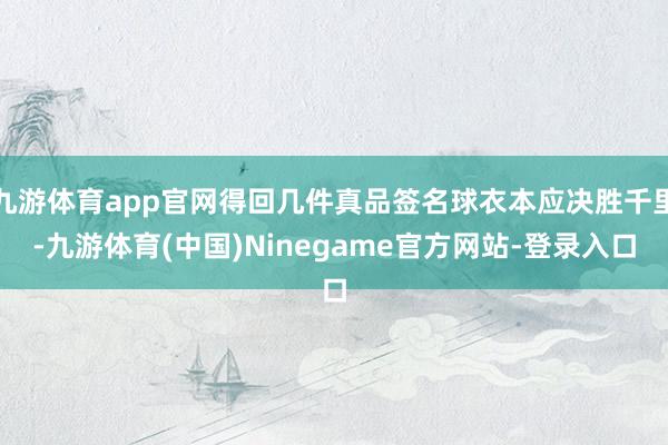 九游体育app官网得回几件真品签名球衣本应决胜千里-九游体育(中国)Ninegame官方网站-登录入口