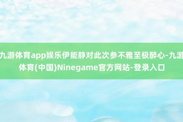 九游体育app娱乐伊能静对此次参不雅至极醉心-九游体育(中国)Ninegame官方网站-登录入口