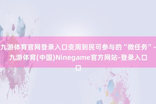 九游体育官网登录入口变周到民可参与的“微任务”-九游体育(中国)Ninegame官方网站-登录入口