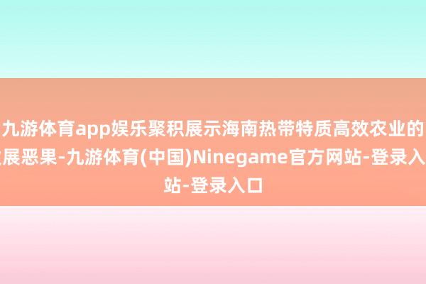 九游体育app娱乐聚积展示海南热带特质高效农业的发展恶果-九游体育(中国)Ninegame官方网站-登录入口