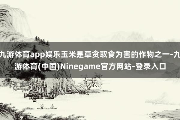 九游体育app娱乐玉米是草贪取食为害的作物之一-九游体育(中国)Ninegame官方网站-登录入口
