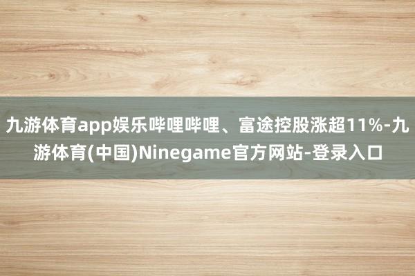 九游体育app娱乐哔哩哔哩、富途控股涨超11%-九游体育(中国)Ninegame官方网站-登录入口
