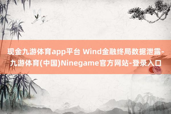 现金九游体育app平台 　　Wind金融终局数据泄露-九游体育(中国)Ninegame官方网站-登录入口