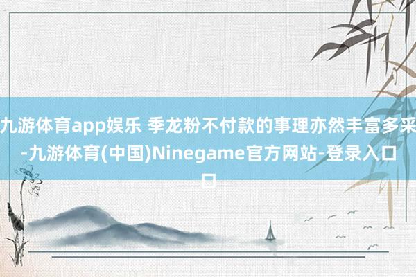 九游体育app娱乐 季龙粉不付款的事理亦然丰富多采-九游体育(中国)Ninegame官方网站-登录入口