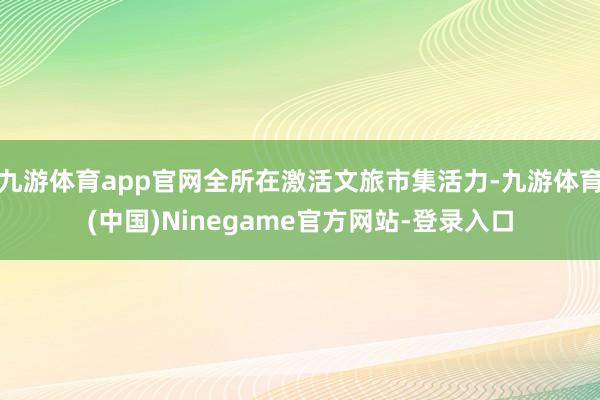 九游体育app官网全所在激活文旅市集活力-九游体育(中国)Ninegame官方网站-登录入口