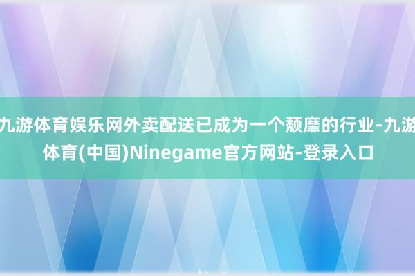 九游体育娱乐网外卖配送已成为一个颓靡的行业-九游体育(中国)Ninegame官方网站-登录入口