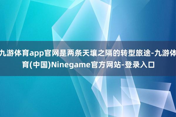 九游体育app官网是两条天壤之隔的转型旅途-九游体育(中国)Ninegame官方网站-登录入口