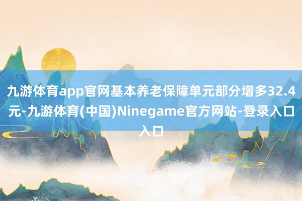 九游体育app官网基本养老保障单元部分增多32.4元-九游体育(中国)Ninegame官方网站-登录入口