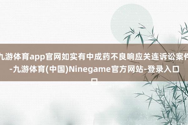 九游体育app官网如实有中成药不良响应关连诉讼案件-九游体育(中国)Ninegame官方网站-登录入口